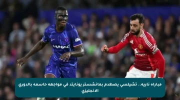 مباراة نارية.. تشيلسي يصطدم بمانشستر يونايتد في مواجهة حاسمة بالدوري الإنجليزي